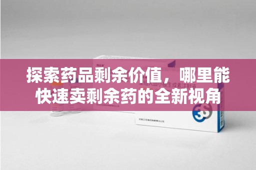珠海探索药品剩余价值，哪里能快速卖剩余药的全新视角