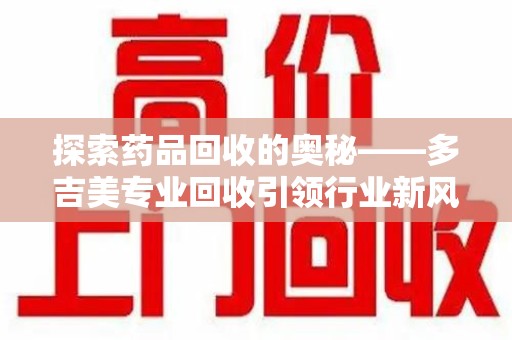 珠海探索药品回收的奥秘——多吉美专业回收引领行业新风向