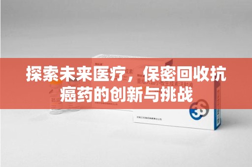 珠海探索未来医疗，保密回收抗癌药的创新与挑战
