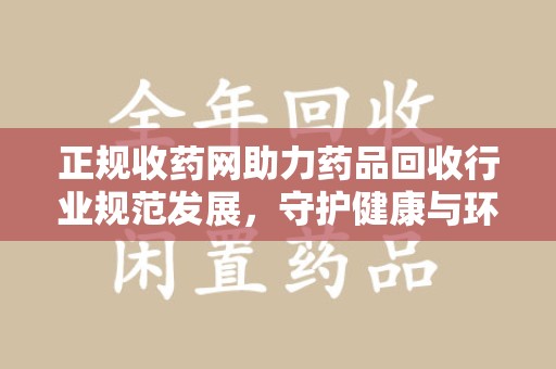 珠海正规收药网助力药品回收行业规范发展，守护健康与环境