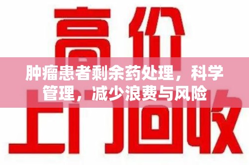珠海肿瘤患者剩余药处理，科学管理，减少浪费与风险
