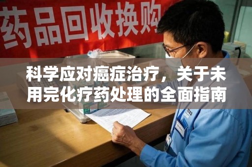 珠海科学应对癌症治疗，关于未用完化疗药处理的全面指南