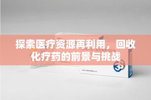 珠海探索医疗资源再利用，回收化疗药的前景与挑战