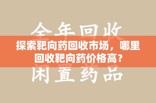 珠海探索靶向药回收市场，哪里回收靶向药价格高？