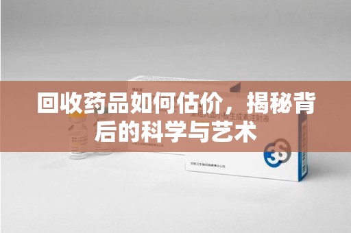 珠海回收药品如何估价，揭秘背后的科学与艺术