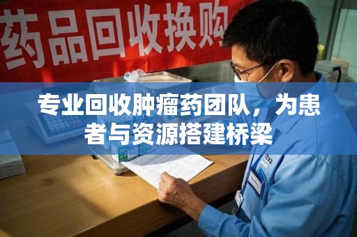 珠海专业回收肿瘤药团队，为患者与资源搭建桥梁