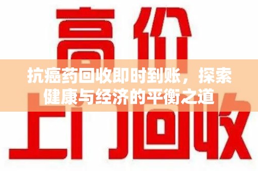 珠海抗癌药回收即时到账，探索健康与经济的平衡之道