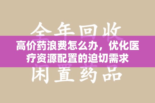 珠海高价药浪费怎么办，优化医疗资源配置的迫切需求
