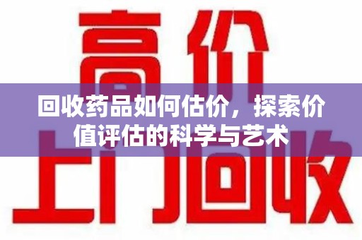 珠海回收药品如何估价，探索价值评估的科学与艺术