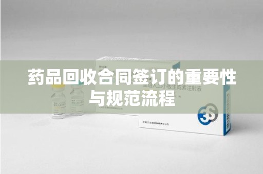 珠海药品回收合同签订的重要性与规范流程