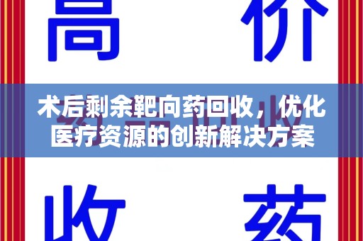 珠海术后剩余靶向药回收，优化医疗资源的创新解决方案