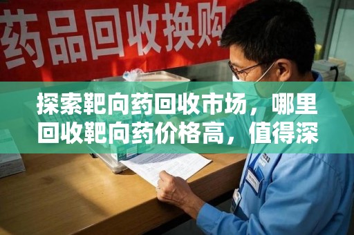 珠海探索靶向药回收市场，哪里回收靶向药价格高，值得深入了解