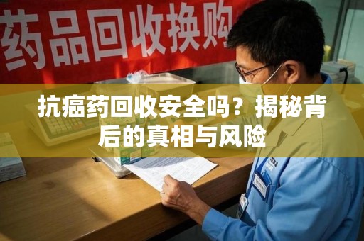 珠海抗癌药回收安全吗？揭秘背后的真相与风险