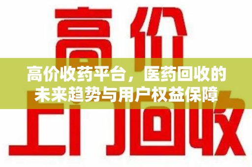 珠海高价收药平台，医药回收的未来趋势与用户权益保障