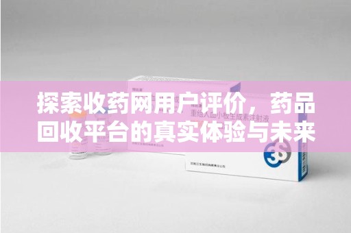 珠海探索收药网用户评价，药品回收平台的真实体验与未来趋势