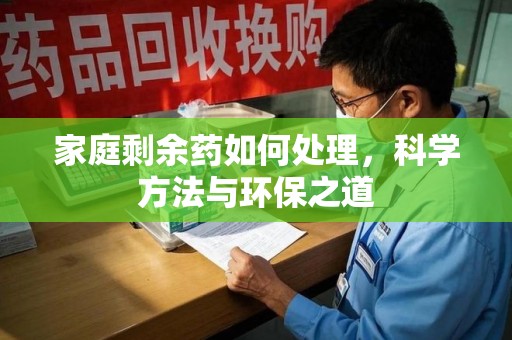 珠海家庭剩余药如何处理，科学方法与环保之道
