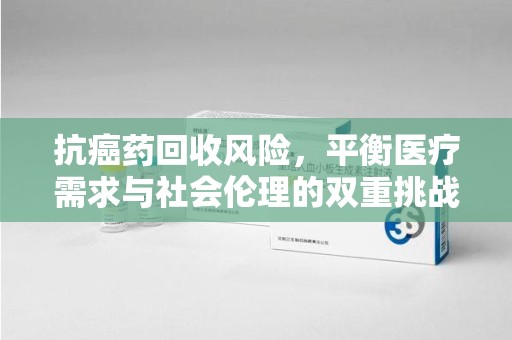 珠海抗癌药回收风险，平衡医疗需求与社会伦理的双重挑战