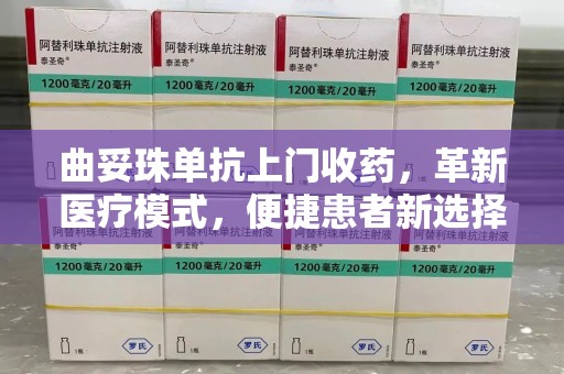 珠海曲妥珠单抗上门收药，革新医疗模式，便捷患者新选择