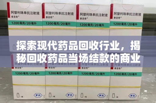 珠海探索现代药品回收行业，揭秘回收药品当场结款的商业奥秘