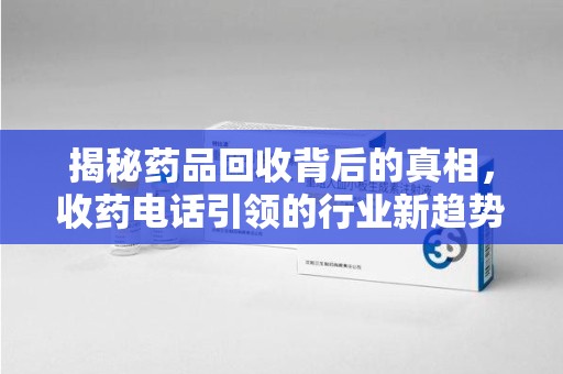 珠海揭秘药品回收背后的真相，收药电话引领的行业新趋势