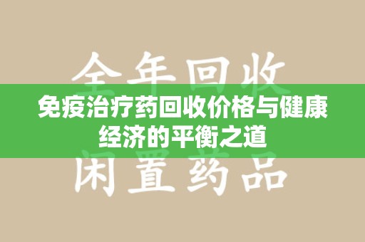 珠海免疫治疗药回收价格与健康经济的平衡之道
