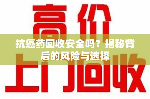 珠海抗癌药回收安全吗？揭秘背后的风险与选择