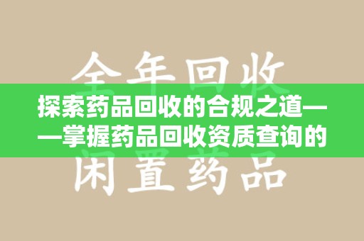 珠海探索药品回收的合规之道——掌握药品回收资质查询的关键步骤