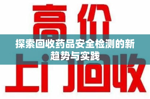 珠海探索回收药品安全检测的新趋势与实践