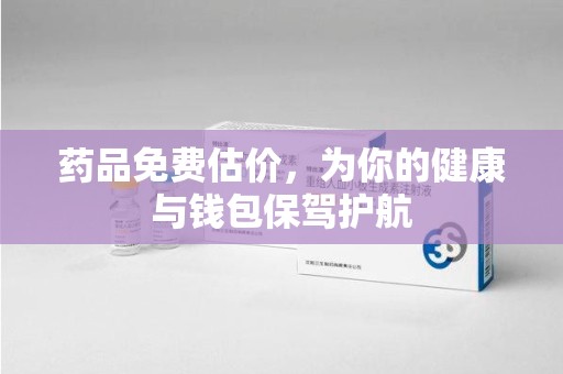 珠海药品免费估价，为你的健康与钱包保驾护航