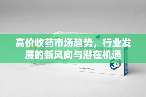 珠海高价收药市场趋势，行业发展的新风向与潜在机遇