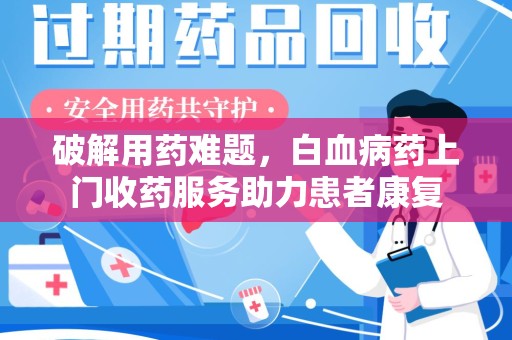 珠海破解用药难题，白血病药上门收药服务助力患者康复