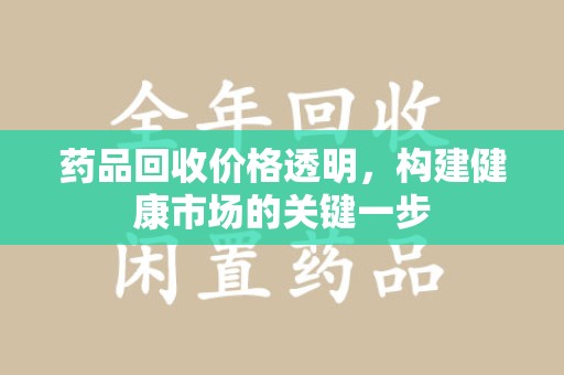 珠海药品回收价格透明，构建健康市场的关键一步