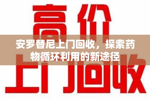 珠海安罗替尼上门回收，探索药物循环利用的新途径