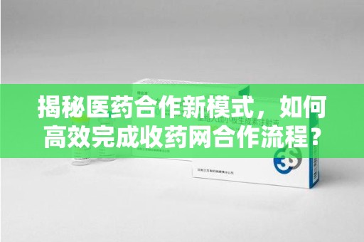 珠海揭秘医药合作新模式，如何高效完成收药网合作流程？