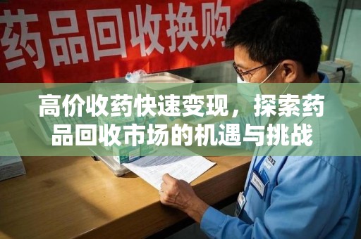 珠海高价收药快速变现，探索药品回收市场的机遇与挑战