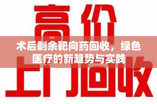 珠海术后剩余靶向药回收，绿色医疗的新趋势与实践