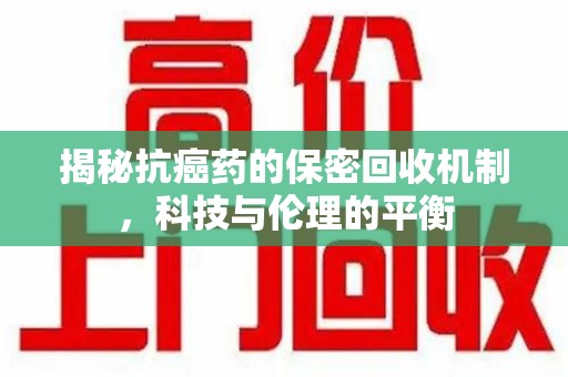 珠海揭秘抗癌药的保密回收机制，科技与伦理的平衡