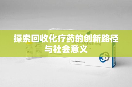 珠海探索回收化疗药的创新路径与社会意义