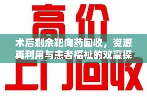 珠海术后剩余靶向药回收，资源再利用与患者福祉的双赢探索