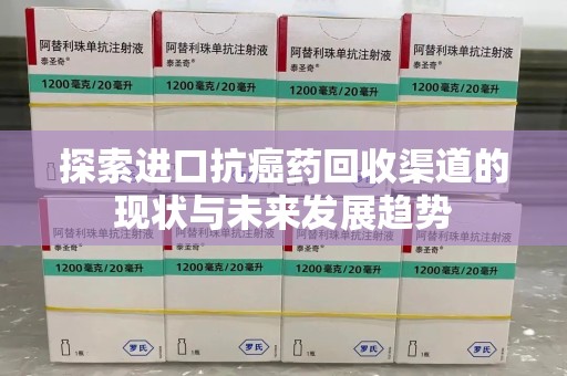 珠海探索进口抗癌药回收渠道的现状与未来发展趋势