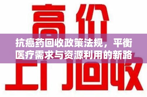 珠海抗癌药回收政策法规，平衡医疗需求与资源利用的新路径
