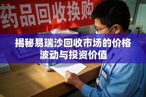 珠海揭秘易瑞沙回收市场的价格波动与投资价值