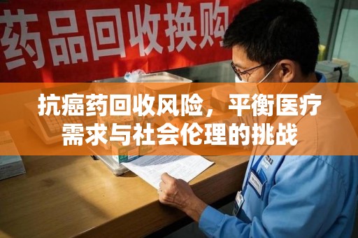 珠海抗癌药回收风险，平衡医疗需求与社会伦理的挑战