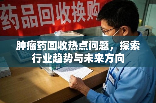 珠海肿瘤药回收热点问题，探索行业趋势与未来方向