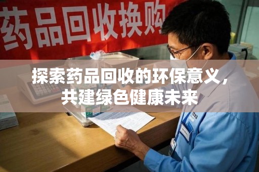 珠海探索药品回收的环保意义，共建绿色健康未来
