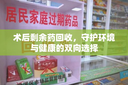 珠海术后剩余药回收，守护环境与健康的双向选择