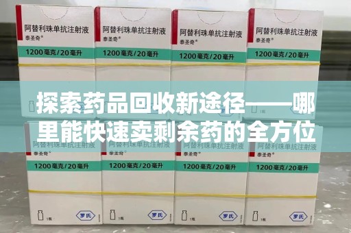 珠海探索药品回收新途径——哪里能快速卖剩余药的全方位解析