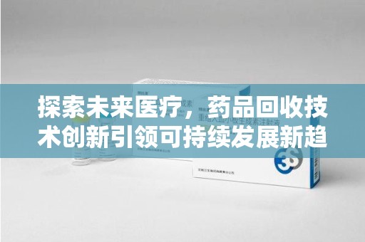 珠海探索未来医疗，药品回收技术创新引领可持续发展新趋势