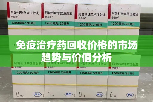 珠海免疫治疗药回收价格的市场趋势与价值分析