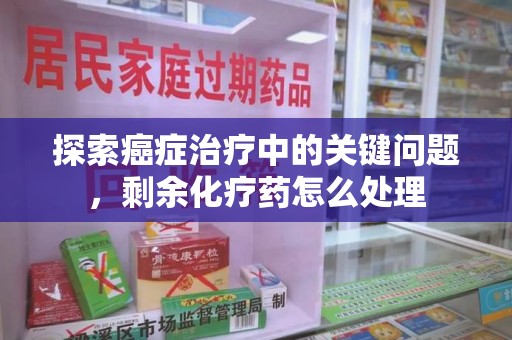 珠海探索癌症治疗中的关键问题，剩余化疗药怎么处理